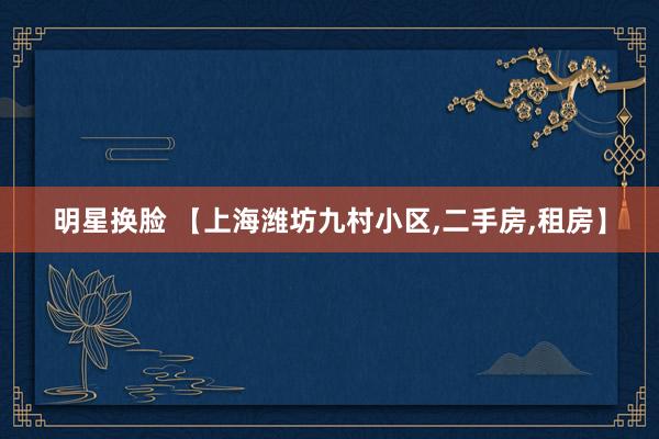明星换脸 【上海潍坊九村小区,二手房,租房】