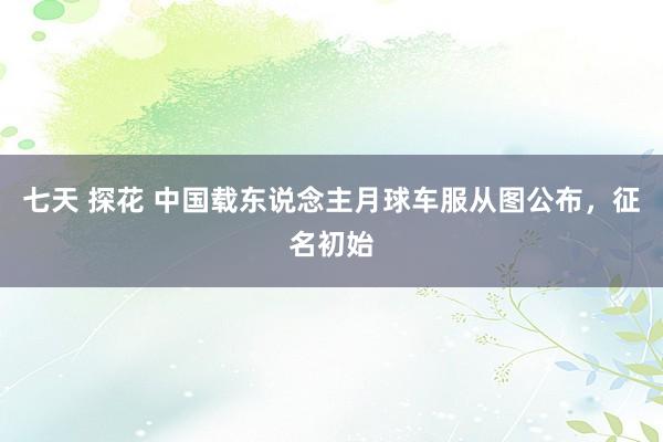 七天 探花 中国载东说念主月球车服从图公布，征名初始