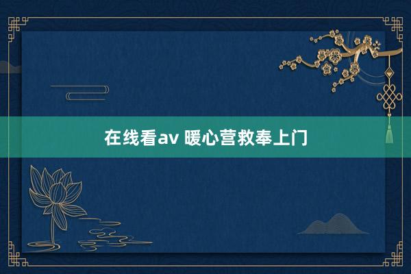 在线看av 暖心营救奉上门