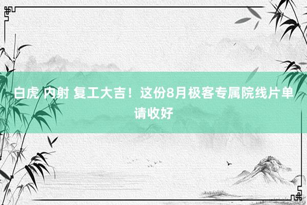 白虎 内射 复工大吉！这份8月极客专属院线片单请收好