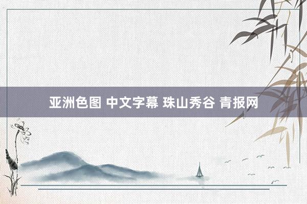 亚洲色图 中文字幕 珠山秀谷 青报网