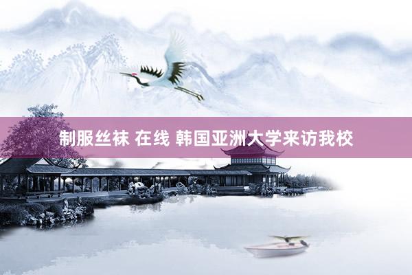 制服丝袜 在线 韩国亚洲大学来访我校