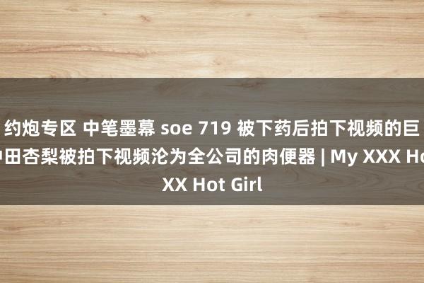 约炮专区 中笔墨幕 soe 719 被下药后拍下视频的巨乳ol冲田杏梨被拍下视频沦为全公司的肉便器 | My XXX Hot Girl