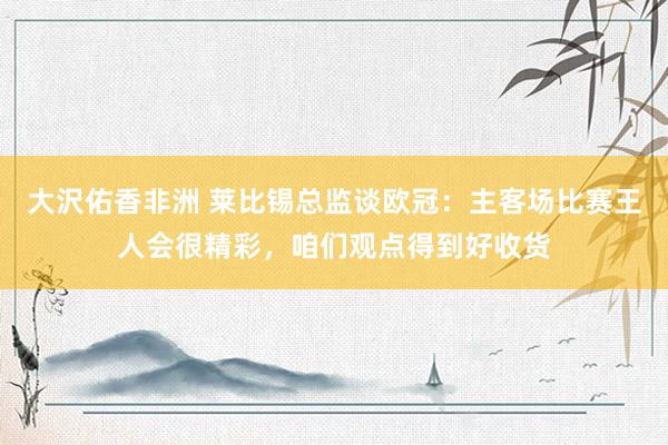 大沢佑香非洲 莱比锡总监谈欧冠：主客场比赛王人会很精彩，咱们观点得到好收货