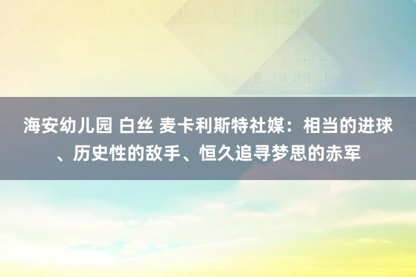 海安幼儿园 白丝 麦卡利斯特社媒：相当的进球、历史性的敌手、恒久追寻梦思的赤军