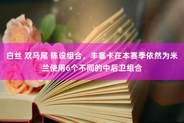 白丝 双马尾 陈设组合，丰塞卡在本赛季依然为米兰使用6个不同的中后卫组合