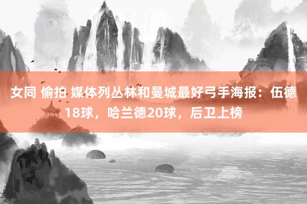 女同 偷拍 媒体列丛林和曼城最好弓手海报：伍德18球，哈兰德20球，后卫上榜