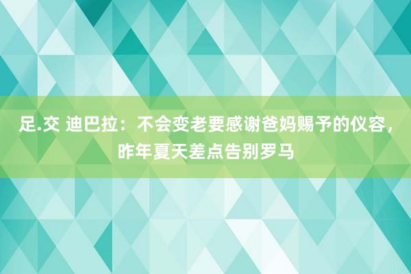 足.交 迪巴拉：不会变老要感谢爸妈赐予的仪容，昨年夏天差点告别罗马