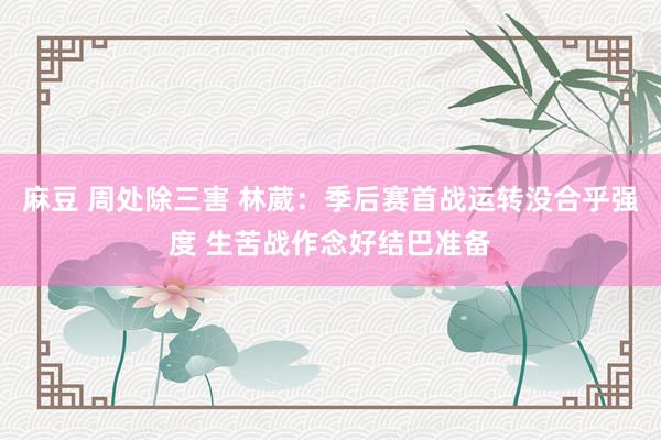 麻豆 周处除三害 林葳：季后赛首战运转没合乎强度 生苦战作念好结巴准备
