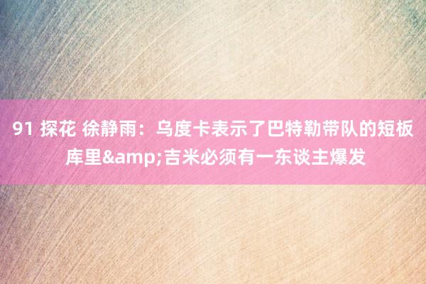 91 探花 徐静雨：乌度卡表示了巴特勒带队的短板 库里&吉米必须有一东谈主爆发