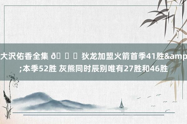 大沢佑香全集 👀狄龙加盟火箭首季41胜&本季52胜 灰熊同时辰别唯有27胜和46胜