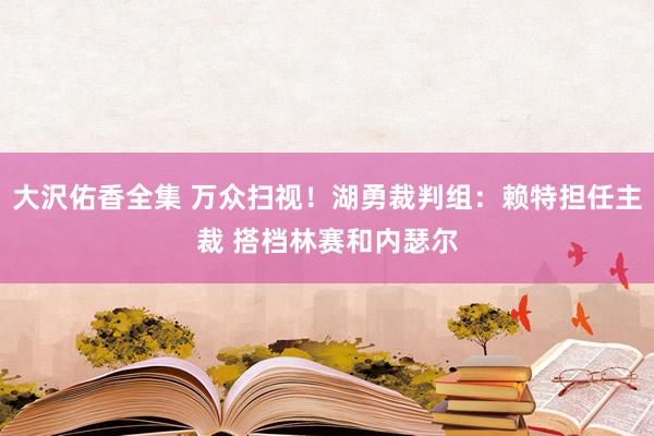 大沢佑香全集 万众扫视！湖勇裁判组：赖特担任主裁 搭档林赛和内瑟尔