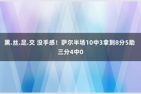 黑.丝.足.交 没手感！萨尔半场10中3拿到8分5助 三分4中0