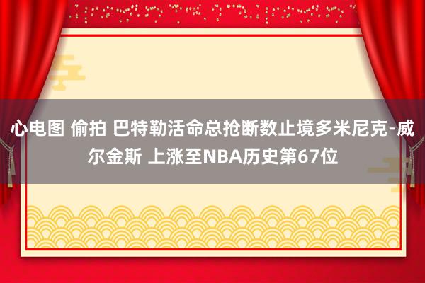 心电图 偷拍 巴特勒活命总抢断数止境多米尼克-威尔金斯 上涨至NBA历史第67位