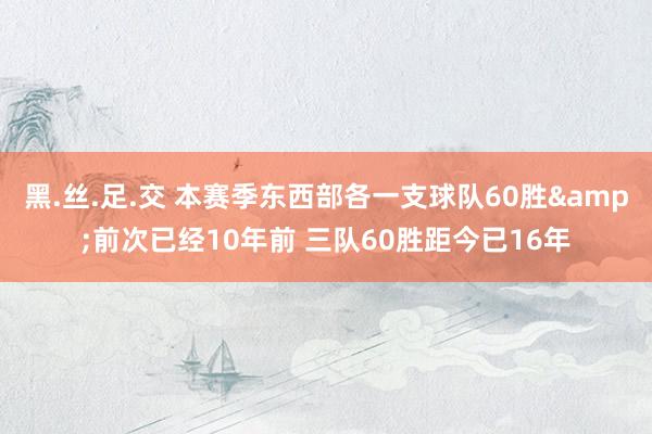 黑.丝.足.交 本赛季东西部各一支球队60胜&前次已经10年前 三队60胜距今已16年