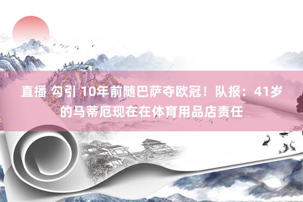 直播 勾引 10年前随巴萨夺欧冠！队报：41岁的马蒂厄现在在体育用品店责任