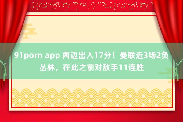 91porn app 两边出入17分！曼联近3场2负丛林，在此之前对敌手11连胜