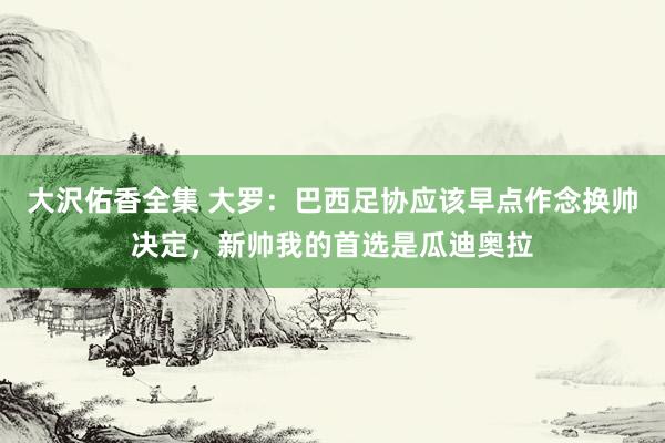 大沢佑香全集 大罗：巴西足协应该早点作念换帅决定，新帅我的首选是瓜迪奥拉