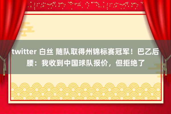 twitter 白丝 随队取得州锦标赛冠军！巴乙后腰：我收到中国球队报价，但拒绝了